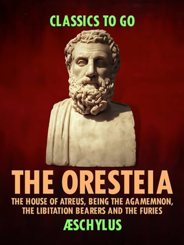 The Oresteia: The House of Atreus, Being the Agamemnon, the Libitation Bearers and the Furies - Aeschylus