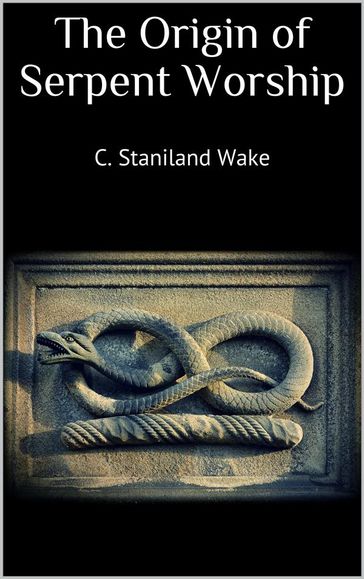 The Origin of Serpent Worship - C. Staniland Wake
