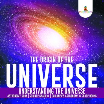 The Origin of the Universe   Understanding the Universe   Astronomy Book   Science Grade 8   Children's Astronomy & Space Books - Baby Professor