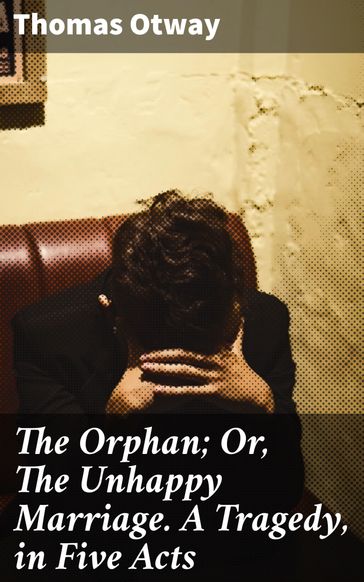 The Orphan; Or, The Unhappy Marriage. A Tragedy, in Five Acts - Thomas Otway