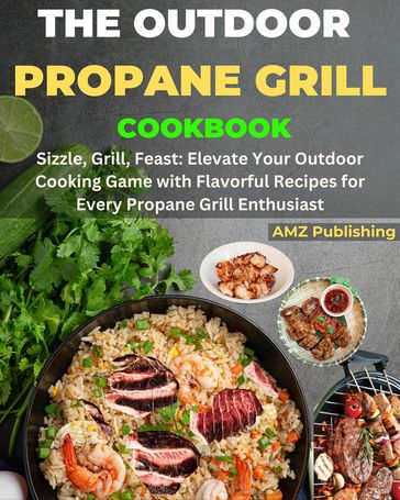 The Outdoor Propane Grill Cookbook : Sizzle, Grill, Feast: Elevate Your Outdoor Cooking Game with Flavourful Recipes for Every Propane Grill Enthusiast - AMZ Publishing