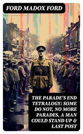 The Parade s End Tetralogy: Some Do Not, No More Parades, A Man Could Stand Up & Last Post