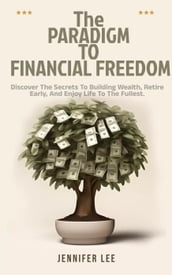 The Paradigm to Financial Freedom : Discover the Secrets to Building Wealth, Retire Early, and Enjoy Life to the Fullest.