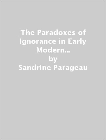 The Paradoxes of Ignorance in Early Modern England and France - Sandrine Parageau