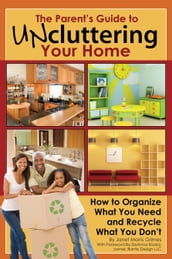 The Parent s Guide to Uncluttering Your Home: How to Organize What You Need and Recycle What You Don t