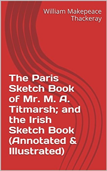 The Paris Sketch Book of Mr. M. A. Titmarsh; and the Irish Sketch Book (Annotated & Illustrated) - William Makepeace Thackeray