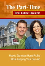 The Part-Time Real Estate Investor How to Generate Huge Profits While Keeping Your Day Job