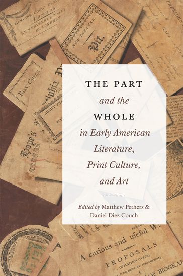 The Part and the Whole in Early American Literature, Print Culture, and Art - Lori Rogers-Stokes - Marion Rust - Nicholas K. Mohlmann - Daniel Diez Couch - Keri Holt - John Saillant - D. Berton Emerson - Lisa West - Amy Morris - Laurel V. Hankins