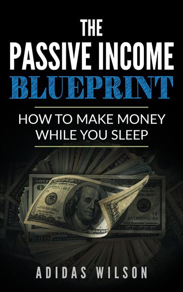 The Passive Income BluePrint - How To Make Money While You Sleep - Adidas Wilson