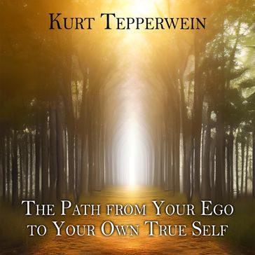 The Path from Your Ego to Your Own True Self - Kurt Tepperwein