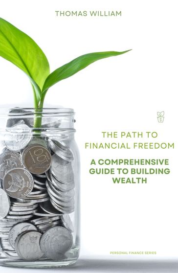 The Path to Financial Freedom - A Comprehensive Guide to Building Wealth - William Thomas