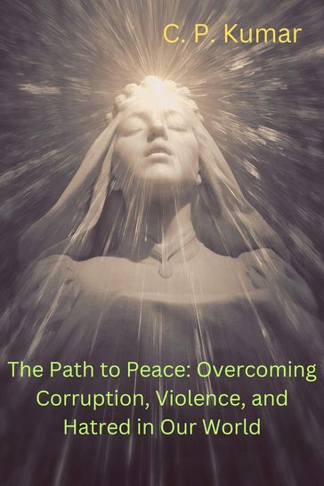 The Path to Peace: Overcoming Corruption, Violence, and Hatred in Our World - C. P. Kumar