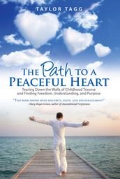 The Path to a Peaceful Heart: Tearing Down the Walls of Childhood Trauma and Finding Freedom, Understanding, and Purpose
