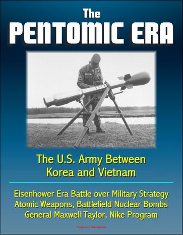 The Pentomic Era: The U.S. Army Between Korea and Vietnam - Eisenhower Era Battle over Military Strategy, Atomic Weapons, Battlefield Nuclear Bombs, General Maxwell Taylor, Nike Program - Progressive Management