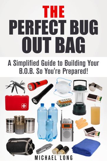The Perfect Bug Out Bag: A Simplified Guide to Building Your B.O.B. So You're Prepared! - Michael Long