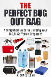 The Perfect Bug Out Bag: A Simplified Guide to Building Your B.O.B. So You re Prepared!