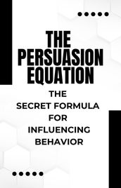 The Persuasion Equation: The Secret Formula for Influencing Behavior