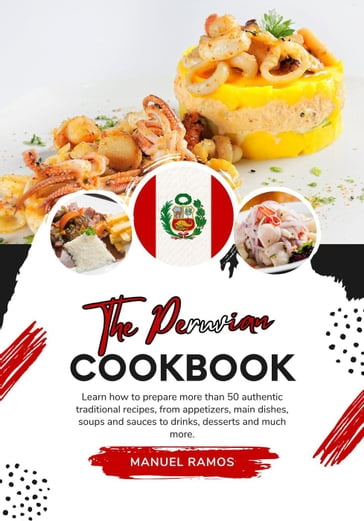 The Peruvian Cookbook: Learn how to Prepare more than 50 Authentic Traditional Recipes, from Appetizers, main Dishes, Soups and Sauces to Drinks, Desserts and much more - Manuel Ramos