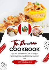 The Peruvian Cookbook: Learn how to Prepare more than 50 Authentic Traditional Recipes, from Appetizers, main Dishes, Soups and Sauces to Drinks, Desserts and much more