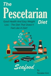 The Pescetarian Diet: Good Health And Easy Weight Loss -The Diet That Doesn t Feel Like A Diet.