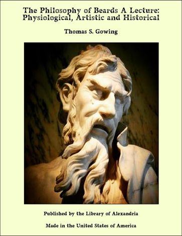 The Philosophy of Beards A Lecture: Physiological, Artistic and Historical - Thomas S. Gowing