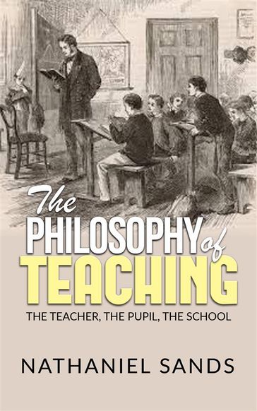 The Philosophy of Teaching - The Teacher, The Pupil, The School - Nathaniel Sands