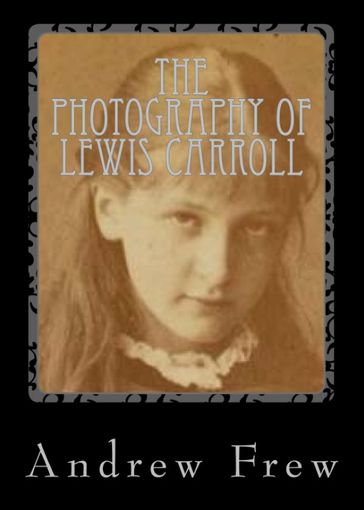 The Photography of Lewis Carroll - Andrew G Frew