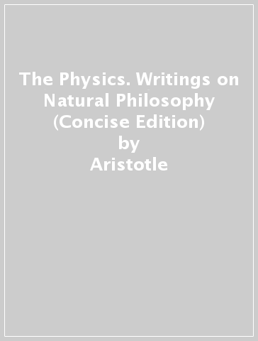 The Physics. Writings on Natural Philosophy (Concise Edition) - Aristotle
