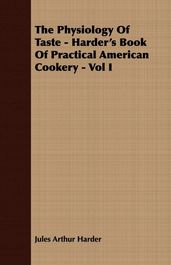 The Physiology Of Taste - Harder s Book Of Practical American Cookery - Vol I.