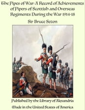 The Pipes of War: A Record of Achievements of Pipers of Scottish and Overseas Regiments During the War 1914-18