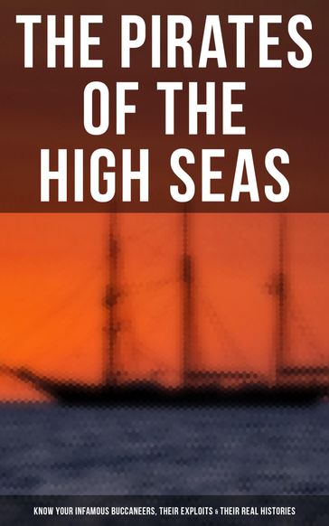 The Pirates of the High Seas - Know Your Infamous Buccaneers, Their Exploits & Their Real Histories - Captain Charles Johnson - Charles Ellms - Currey E. Hamilton - Daniel Defoe - Howard Pyle - J. D. Jerrold Kelley - John Esquemeling - Ralph D. Paine - Stanley Lane-Poole