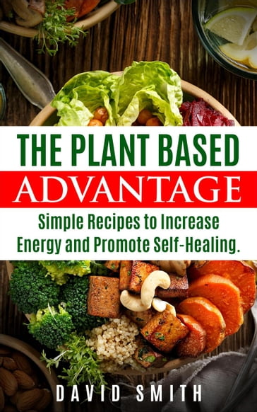 The Plant Based Advantage: Simple Recipes To Increase Energy And Promote Self-Healing - David Smith