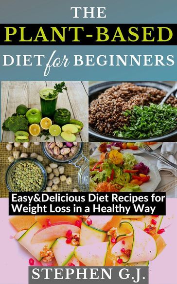 The Plant-Based Diet for Beginners: Easy&Delicious Diet Recipes for Weight Loss in a Healthy Way - Stephen G.J.