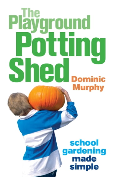 The Playground Potting Shed: Gardening with children made simple - Dominic Murphy