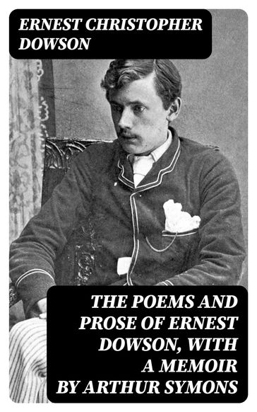 The Poems and Prose of Ernest Dowson, With a Memoir by Arthur Symons - Ernest Christopher Dowson