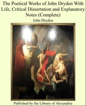 The Poetical Works of John Dryden With Life, Critical Dissertation and Explanatory Notes (Complete)