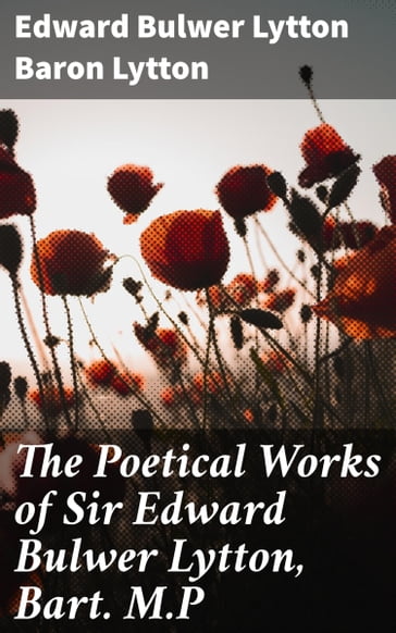 The Poetical Works of Sir Edward Bulwer Lytton, Bart. M.P - Baron Edward Bulwer Lytton Lytton