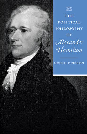 The Political Philosophy of Alexander Hamilton - Michael P. Federici