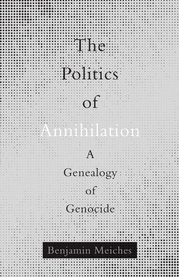The Politics of Annihilation - Benjamin Meiches
