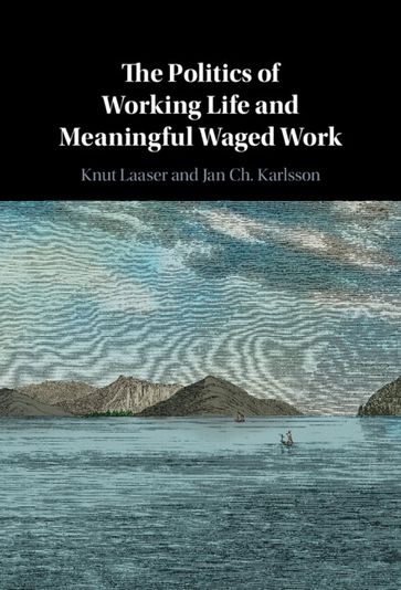 The Politics of Working Life and Meaningful Waged Work - Knut Laaser - Jan ch. Karlsson