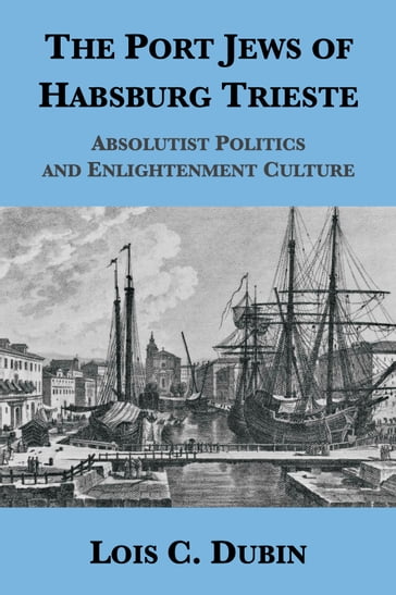 The Port Jews of Habsburg Trieste: Absolutist Politics and Enlightenment Culture - Lois C. Dubin