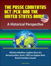 The Posse Comitatus Act (PCA) and the United States Army: A Historical Perspective - Whiskey Rebellion, Fugitive Slave Act, Reconstruction, Grant, 1992 Los Angeles Riots, Branch Davidian Assault