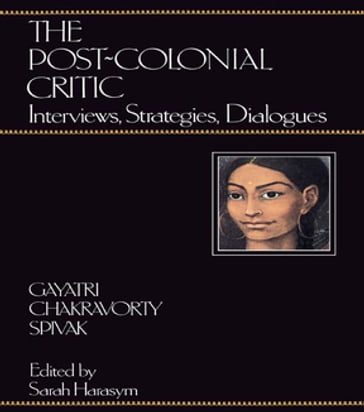 The Post-Colonial Critic - Gayatri Chakravorty Spivak - Sarah Harasym