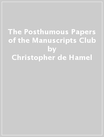 The Posthumous Papers of the Manuscripts Club - Christopher de Hamel