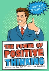 The Power Of Positive Thinking: Mastering The Art Of Positive Thinking