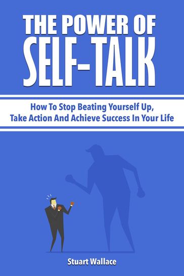 The Power Of Self-Talk: How To Stop Beating Yourself Up, Take Action And Achieve Success In Your Life - Stuart Wallace