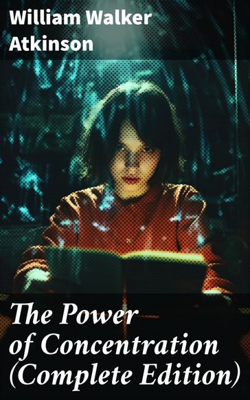 The Power of Concentration (Complete Edition) - William Walker Atkinson
