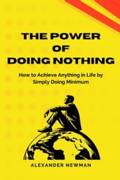 The Power of Doing Nothing: How to Achieve Anything in Life by Simply Doing Minimum