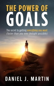 The Power of Goals: The Secret to Getting Everything You Want