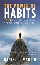 The Power of Habits: 7 Steps to Create the Life You Want Through Small Actions
